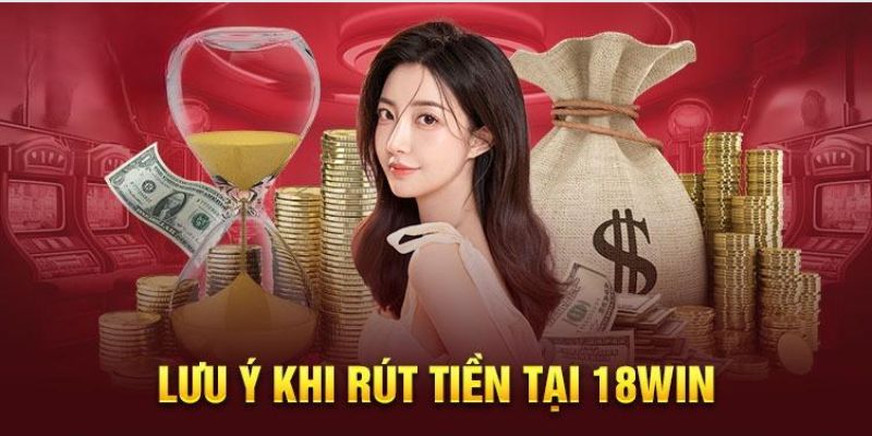 Các điều cần phải lưu ý khi thực hiện giao dịch rút tiền 18Win