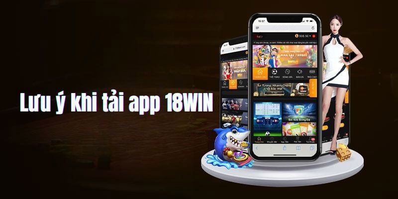 Các điều hội viên cần lưu tâm khi tải app 18Win